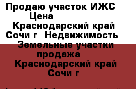 Продаю участок ИЖС. › Цена ­ 1 400 000 - Краснодарский край, Сочи г. Недвижимость » Земельные участки продажа   . Краснодарский край,Сочи г.